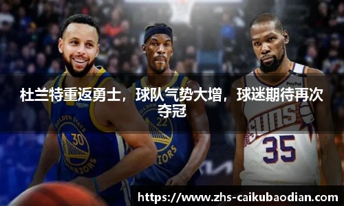 杜兰特重返勇士，球队气势大增，球迷期待再次夺冠