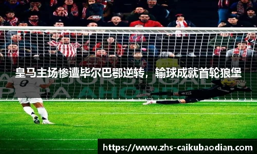 皇马主场惨遭毕尔巴鄂逆转，输球成就首轮狼堡