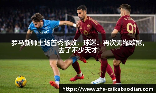 罗马新帅主场首秀惨败，球迷：再次无缘欧冠，去了不少天才