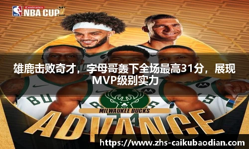 雄鹿击败奇才，字母哥轰下全场最高31分，展现MVP级别实力