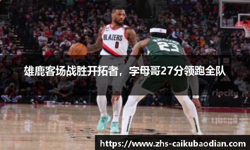 雄鹿客场战胜开拓者，字母哥27分领跑全队