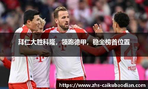 拜仁大胜科隆，领跑德甲，稳坐榜首位置
