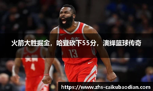 火箭大胜掘金，哈登砍下55分，演绎篮球传奇