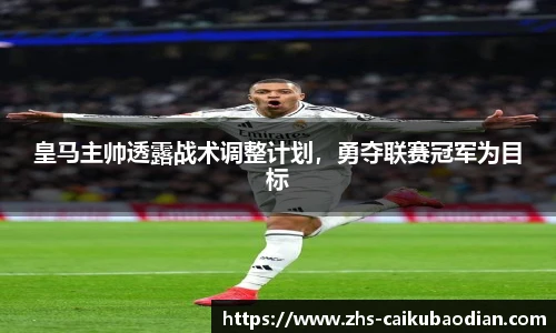 皇马主帅透露战术调整计划，勇夺联赛冠军为目标