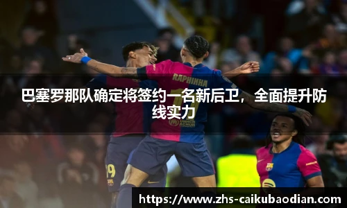 巴塞罗那队确定将签约一名新后卫，全面提升防线实力