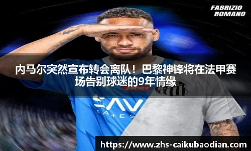 内马尔突然宣布转会离队！巴黎神锋将在法甲赛场告别球迷的9年情缘