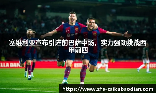 塞维利亚宣布引进前巴萨中场，实力强劲挑战西甲前四