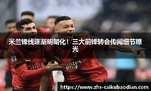 米兰锋线逐渐明朗化！三大前锋转会传闻细节曝光