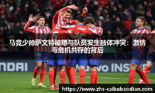 马竞少帅萨文特被曝与队员发生肢体冲突：激情与危机共存的背后