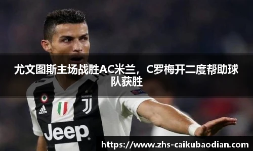 尤文图斯主场战胜AC米兰，C罗梅开二度帮助球队获胜