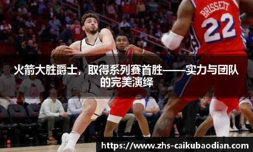 火箭大胜爵士，取得系列赛首胜——实力与团队的完美演绎