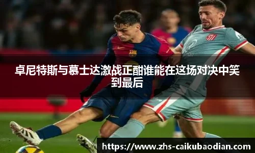 卓尼特斯与慕士达激战正酣谁能在这场对决中笑到最后