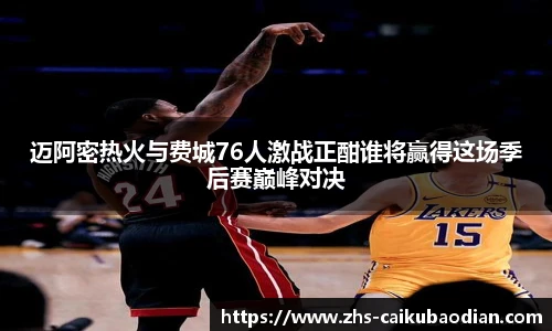 迈阿密热火与费城76人激战正酣谁将赢得这场季后赛巅峰对决