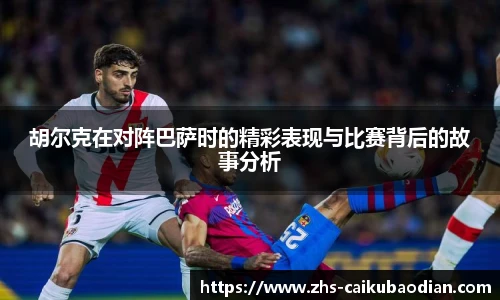 胡尔克在对阵巴萨时的精彩表现与比赛背后的故事分析