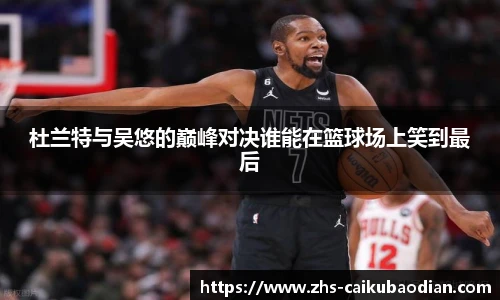 杜兰特与吴悠的巅峰对决谁能在篮球场上笑到最后