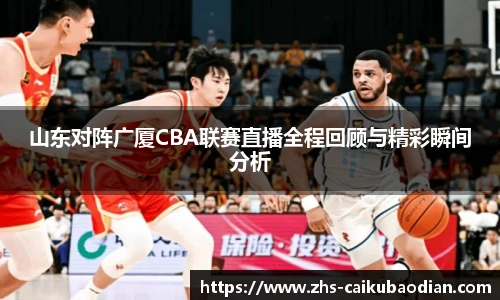 山东对阵广厦CBA联赛直播全程回顾与精彩瞬间分析