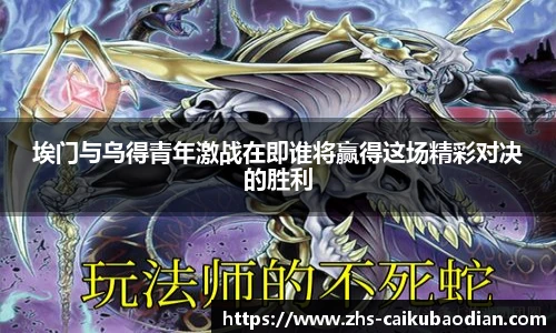 埃门与乌得青年激战在即谁将赢得这场精彩对决的胜利