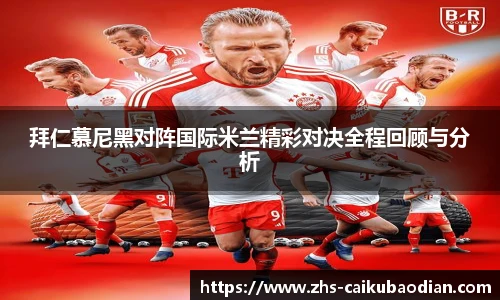拜仁慕尼黑对阵国际米兰精彩对决全程回顾与分析