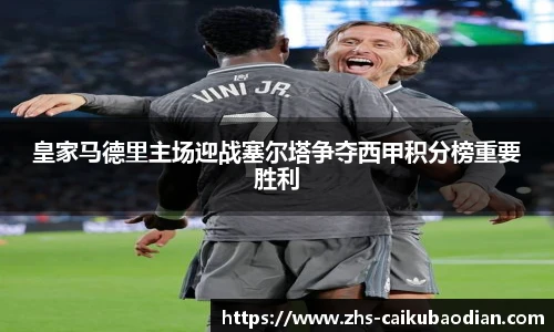 皇家马德里主场迎战塞尔塔争夺西甲积分榜重要胜利