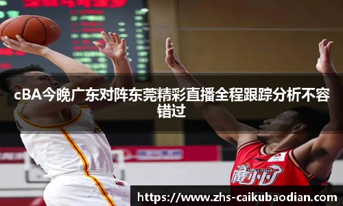 cBA今晚广东对阵东莞精彩直播全程跟踪分析不容错过