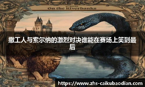 撒工人与索尔纳的激烈对决谁能在赛场上笑到最后