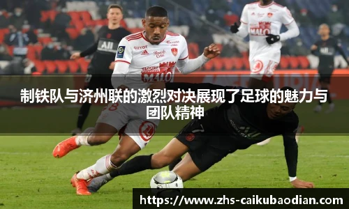 制铁队与济州联的激烈对决展现了足球的魅力与团队精神