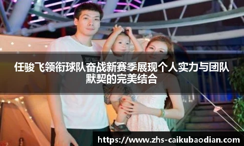 任骏飞领衔球队奋战新赛季展现个人实力与团队默契的完美结合